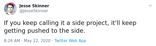 If you keep calling it a side project, it'll keep getting pushed to the side.